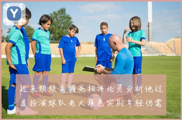 近来频频高调亮相评论员分析他过度扮演球队老大角色实则年轻仍需成长