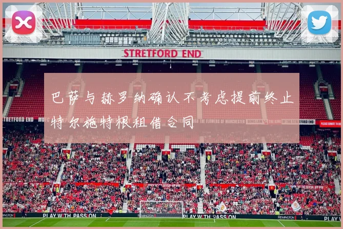 巴萨与赫罗纳确认不考虑提前终止特尔施特根租借合同
