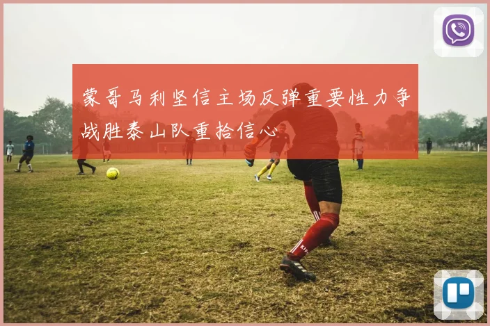 蒙哥马利坚信主场反弹重要性力争战胜泰山队重拾信心