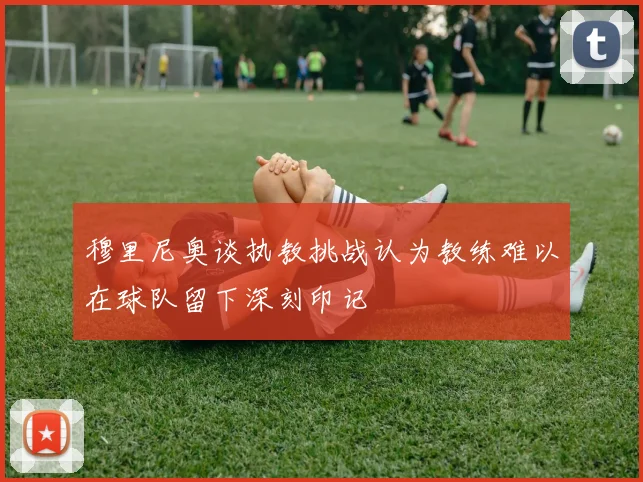 穆里尼奥谈执教挑战认为教练难以在球队留下深刻印记