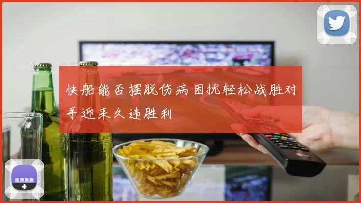 快船能否摆脱伤病困扰轻松战胜对手迎来久违胜利