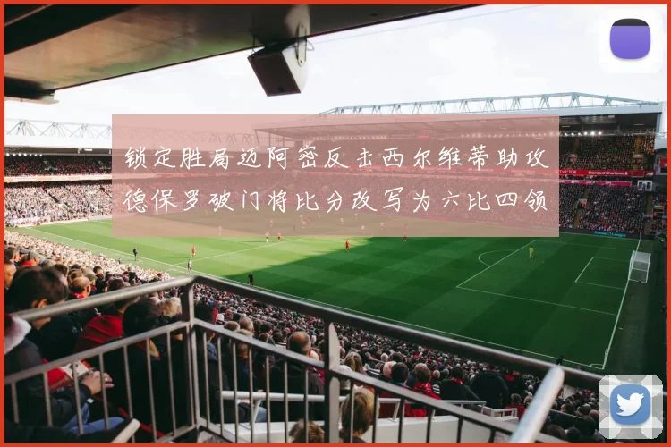 锁定胜局迈阿密反击西尔维蒂助攻德保罗破门将比分改写为六比四领先费城