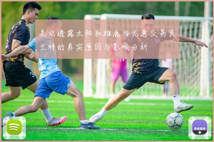 美记透露太阳和雄鹿均无意交易莫兰特的真实原因与影响分析