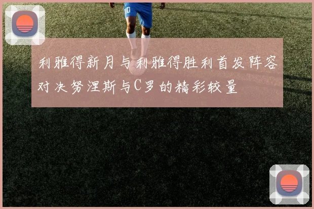 利雅得新月与利雅得胜利首发阵容对决努涅斯与C罗的精彩较量