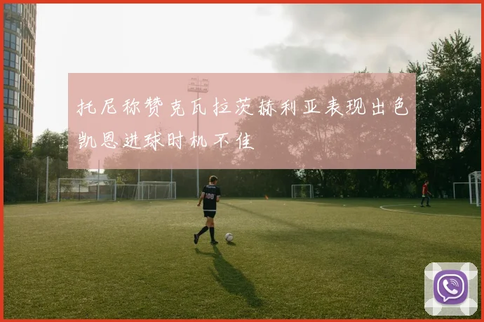 托尼称赞克瓦拉茨赫利亚表现出色凯恩进球时机不佳