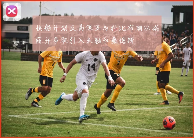 快船计划交易保罗与科比布朗以减薪并争取引入米勒和桑德斯