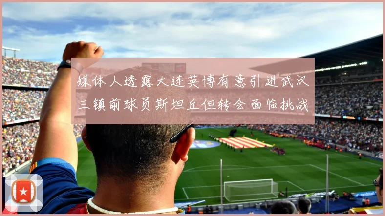 媒体人透露大连英博有意引进武汉三镇前球员斯坦丘但转会面临挑战