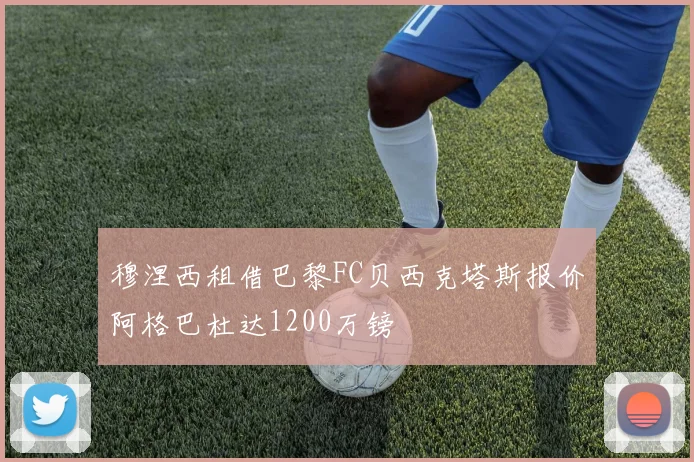 穆涅西租借巴黎FC贝西克塔斯报价阿格巴杜达1200万镑