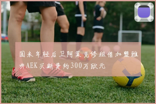国米年轻后卫阿莱克修租借加盟雅典AEK买断费约300万欧元
