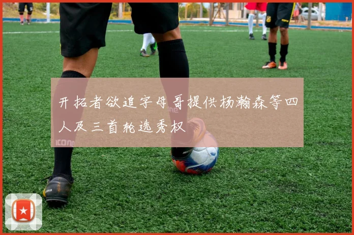 开拓者欲追字母哥提供杨瀚森等四人及三首轮选秀权