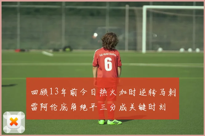 回顾13年前今日热火加时逆转马刺雷阿伦底角绝平三分成关键时刻
