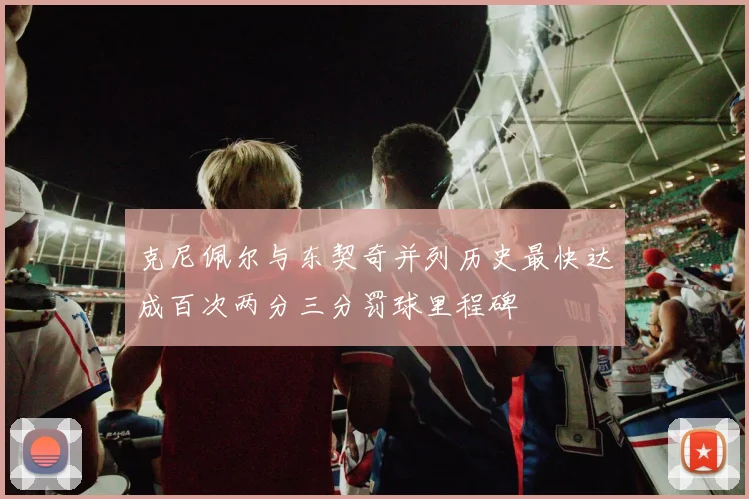 克尼佩尔与东契奇并列历史最快达成百次两分三分罚球里程碑