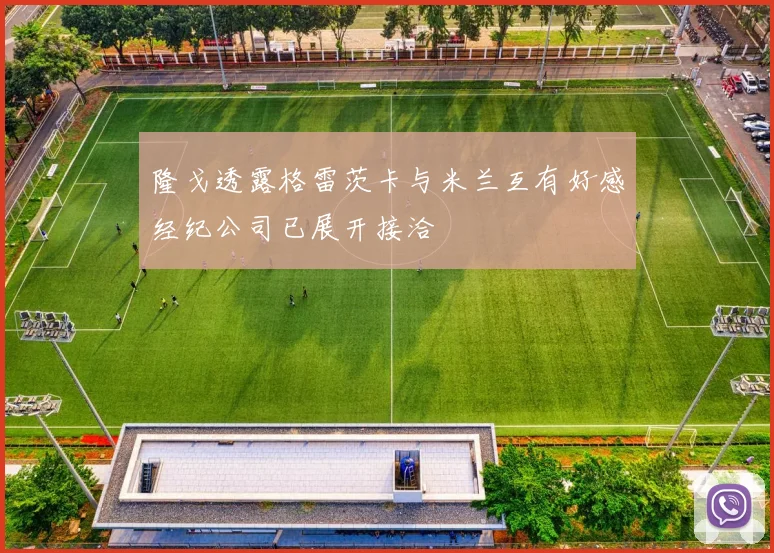 隆戈透露格雷茨卡与米兰互有好感经纪公司已展开接洽