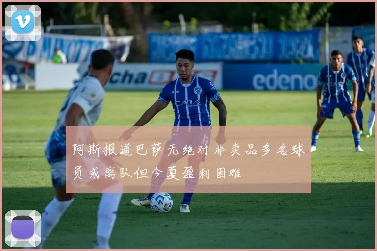 阿斯报道巴萨无绝对非卖品多名球员或离队但今夏盈利困难