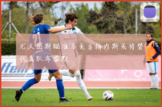 尤文图斯瞄准马竞吉梅内斯或将替代离队布雷默