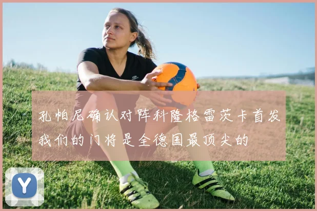 孔帕尼确认对阵科隆格雷茨卡首发我们的门将是全德国最顶尖的