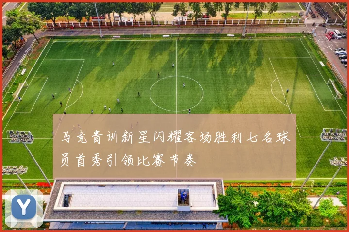 马竞青训新星闪耀客场胜利七名球员首秀引领比赛节奏