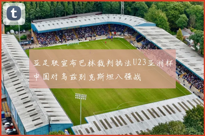 亚足联宣布巴林裁判执法U23亚洲杯中国对乌兹别克斯坦八强战