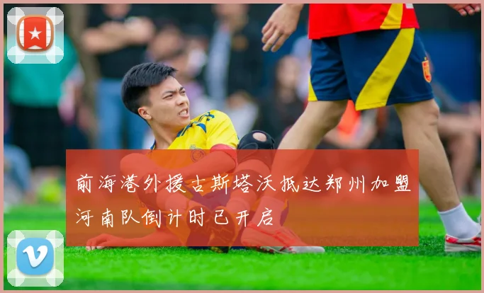 前海港外援古斯塔沃抵达郑州加盟河南队倒计时已开启