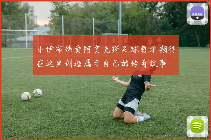 小伊布热爱阿贾克斯足球哲学期待在这里创造属于自己的传奇故事