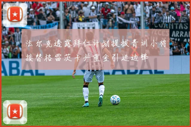 法尔克透露拜仁计划提拔青训小将接替格雷茨卡并重金引进边锋