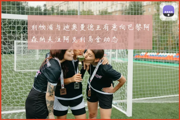 利物浦与迪奥曼德互有意向巴黎阿森纳关注阿克利乌舍动态