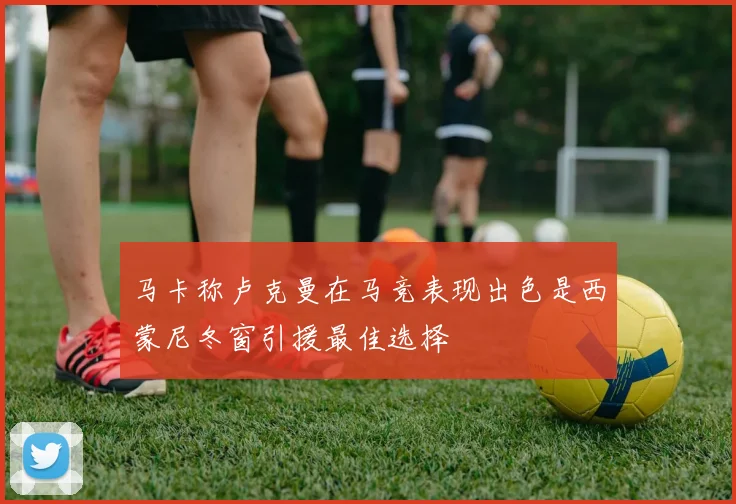 马卡称卢克曼在马竞表现出色是西蒙尼冬窗引援最佳选择