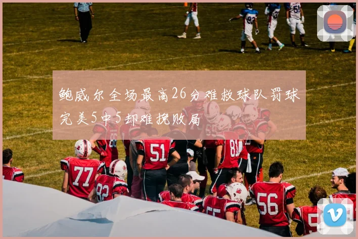 鲍威尔全场最高26分难救球队罚球完美5中5却难挽败局