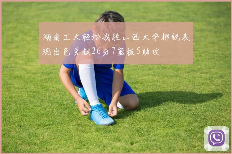 湖南工大轻松战胜山西大学柳锐表现出色贡献26分7篮板5助攻