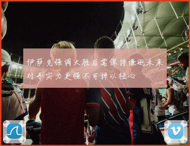 伊萨克强调大胜后需保持谦逊未来对手实力更强不可掉以轻心
