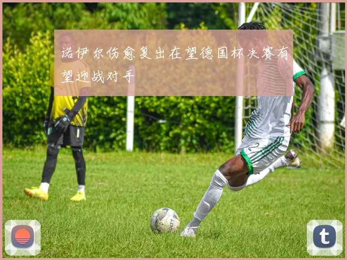 诺伊尔伤愈复出在望德国杯决赛有望迎战对手