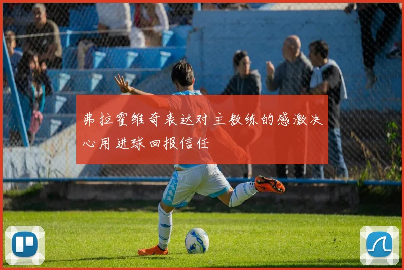 弗拉霍维奇表达对主教练的感激决心用进球回报信任