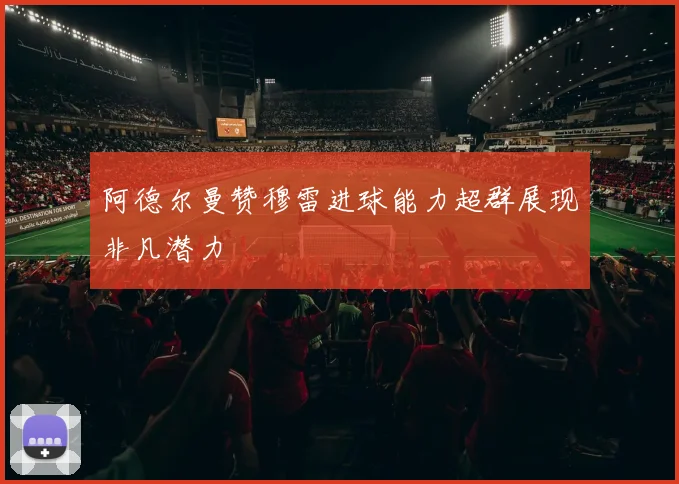 阿德尔曼赞穆雷进球能力超群展现非凡潜力
