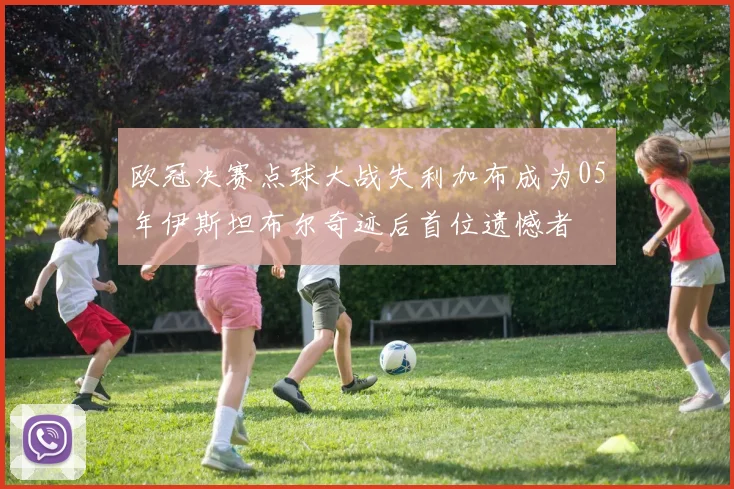 欧冠决赛点球大战失利加布成为05年伊斯坦布尔奇迹后首位遗憾者