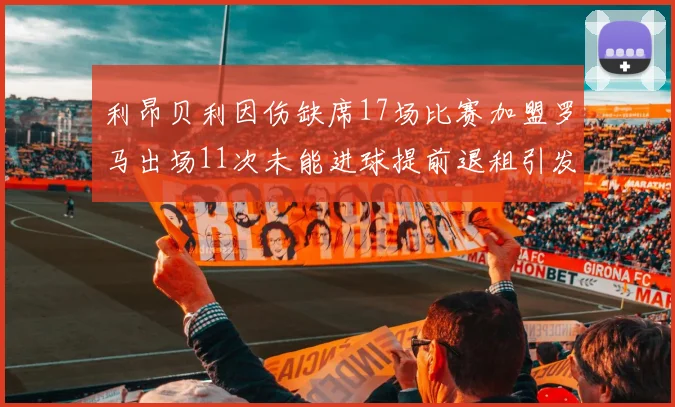 利昂贝利因伤缺席17场比赛加盟罗马出场11次未能进球提前退租引发关注