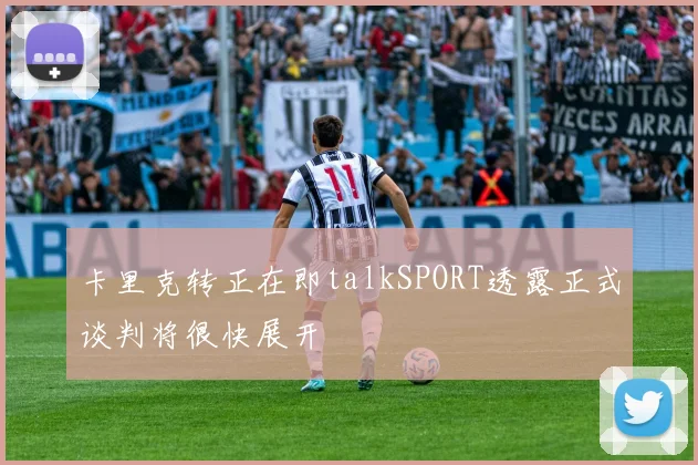 卡里克转正在即talkSPORT透露正式谈判将很快展开