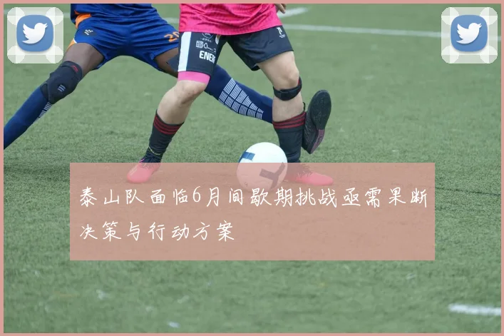 泰山队面临6月间歇期挑战亟需果断决策与行动方案