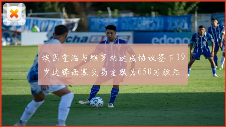 埃因霍温与维罗纳达成协议签下19岁边锋西塞交易金额为650万欧元